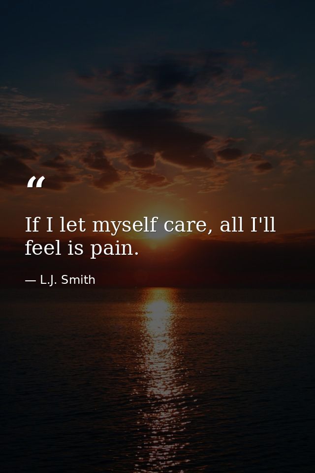 If I let myself care, all I'll feel is pain. — L.J. Smith