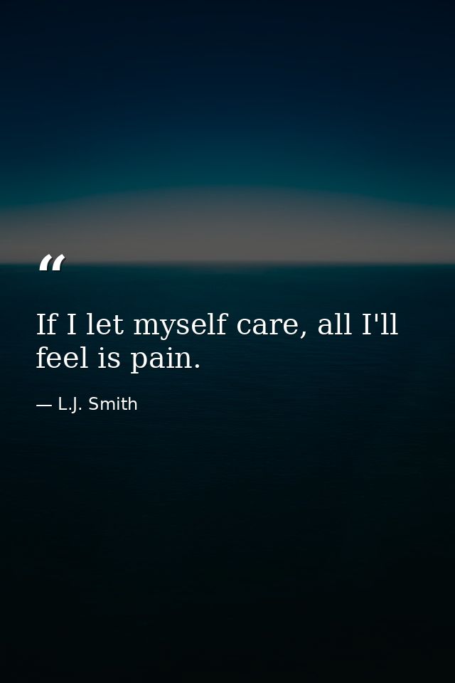 If I let myself care, all I'll feel is pain. — L.J. Smith