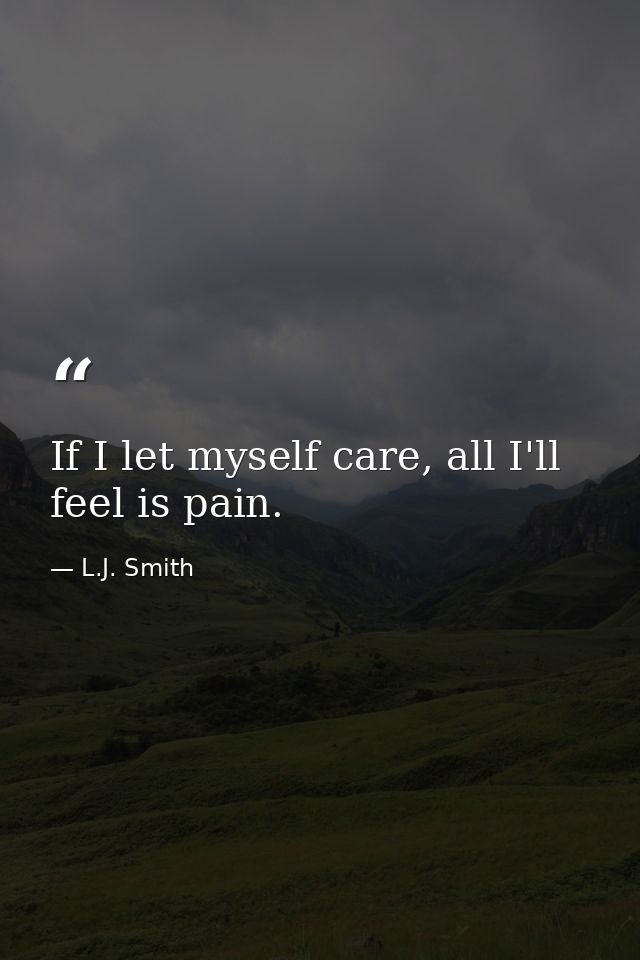 If I let myself care, all I'll feel is pain. — L.J. Smith