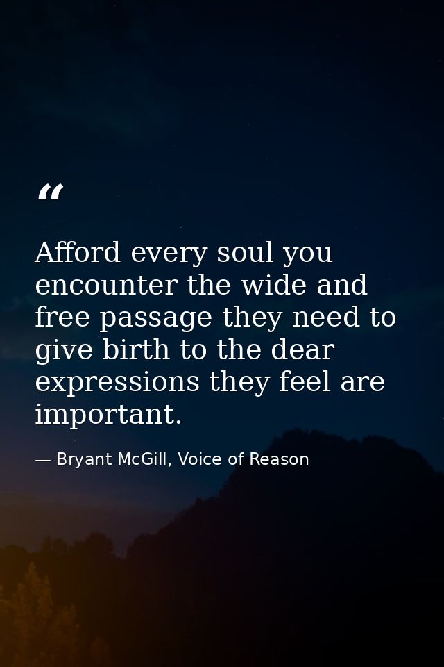 Afford every soul you encounter the wide and free passage they need to give birth to the dear expressions they feel are  — Bryant McGill, Voice of Reason