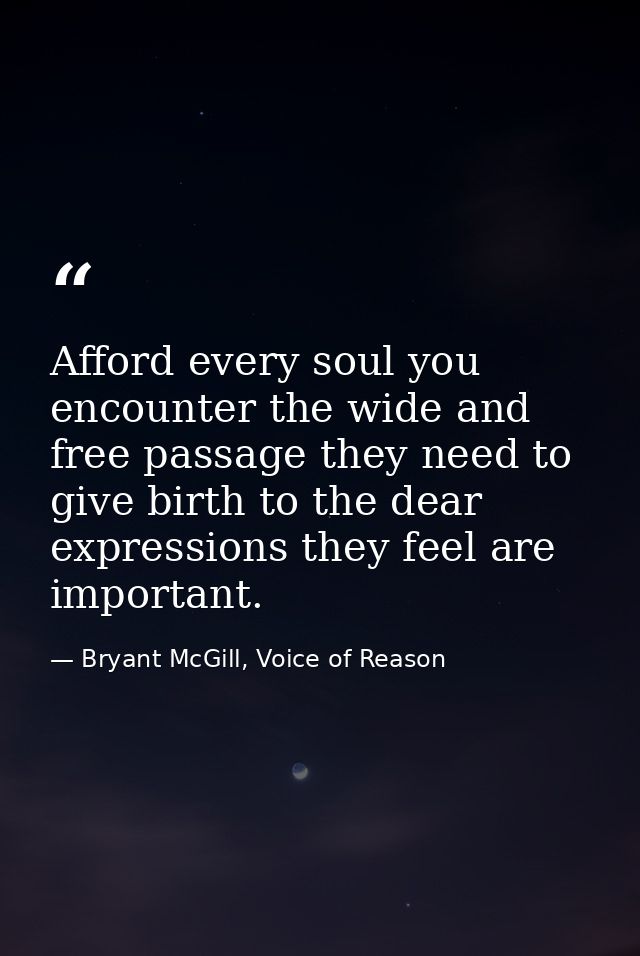 Afford every soul you encounter the wide and free passage they need to give birth to the dear expressions they feel are  — Bryant McGill, Voice of Reason