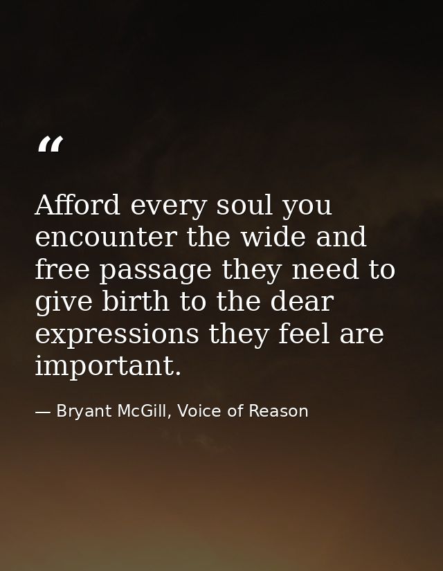 Afford every soul you encounter the wide and free passage they need to give birth to the dear expressions they feel are  — Bryant McGill, Voice of Reason