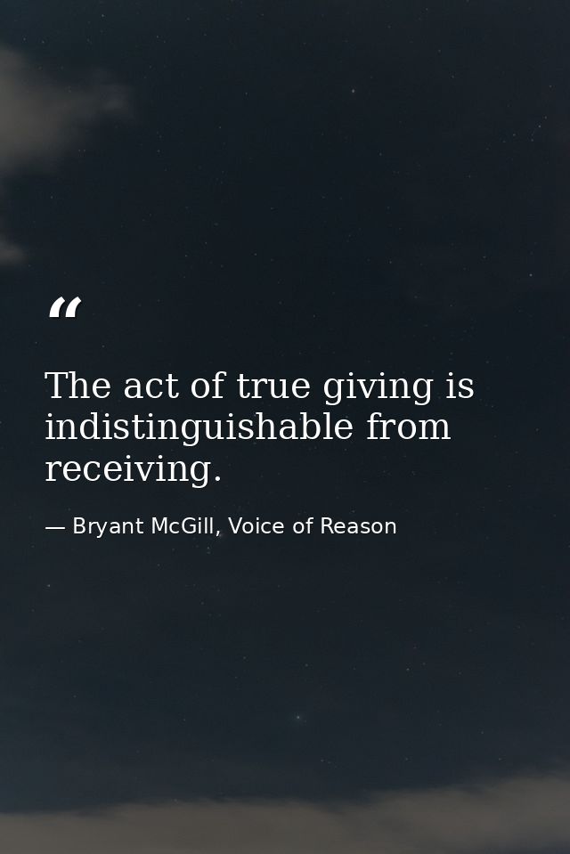 The act of true giving is indistinguishable from receiving. — Bryant McGill, Voice of Reason