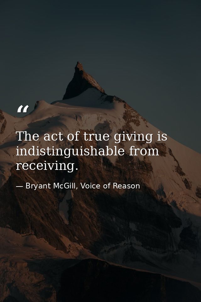 The act of true giving is indistinguishable from receiving. — Bryant McGill, Voice of Reason