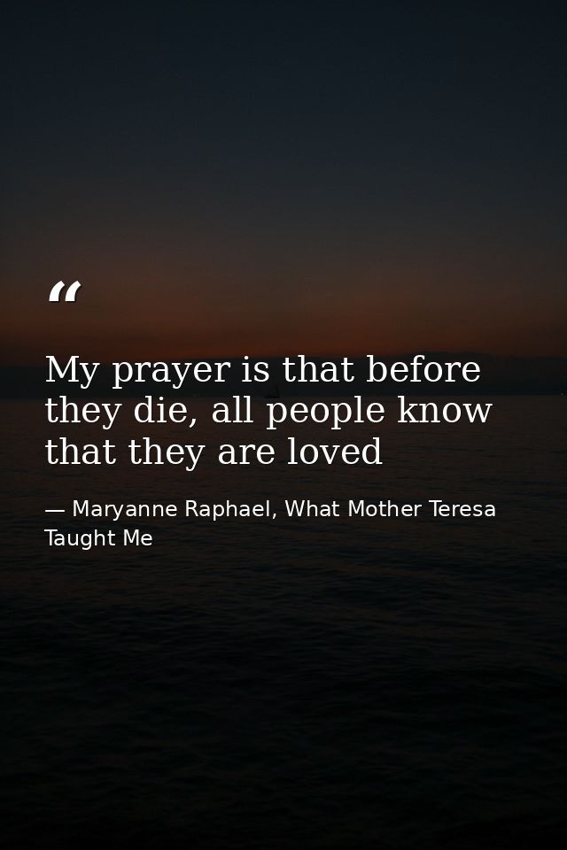 My prayer is that before they die, all people know that they are loved — Maryanne Raphael, What Mother Teresa Taught Me