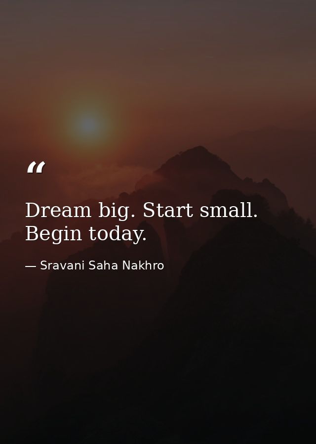 Dream big. Start small. Begin today. — Sravani Saha Nakhro