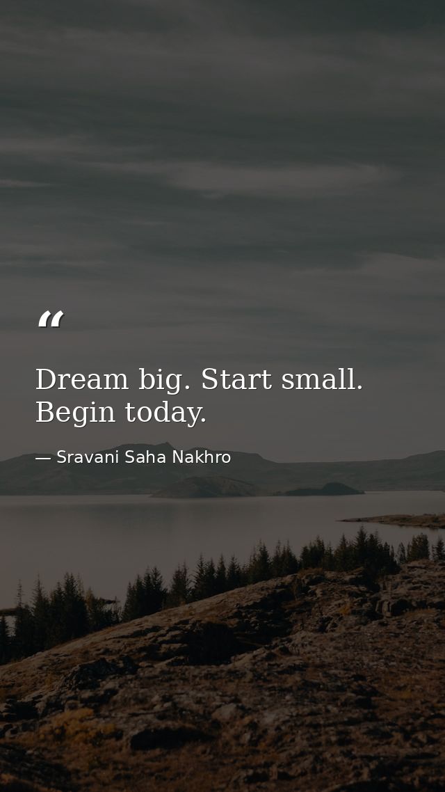 Dream big. Start small. Begin today. — Sravani Saha Nakhro