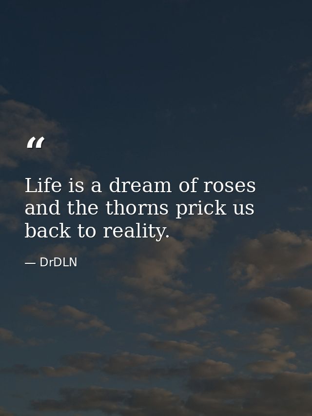 Life is a dream of roses and the thorns prick us back to reality. — DrDLN