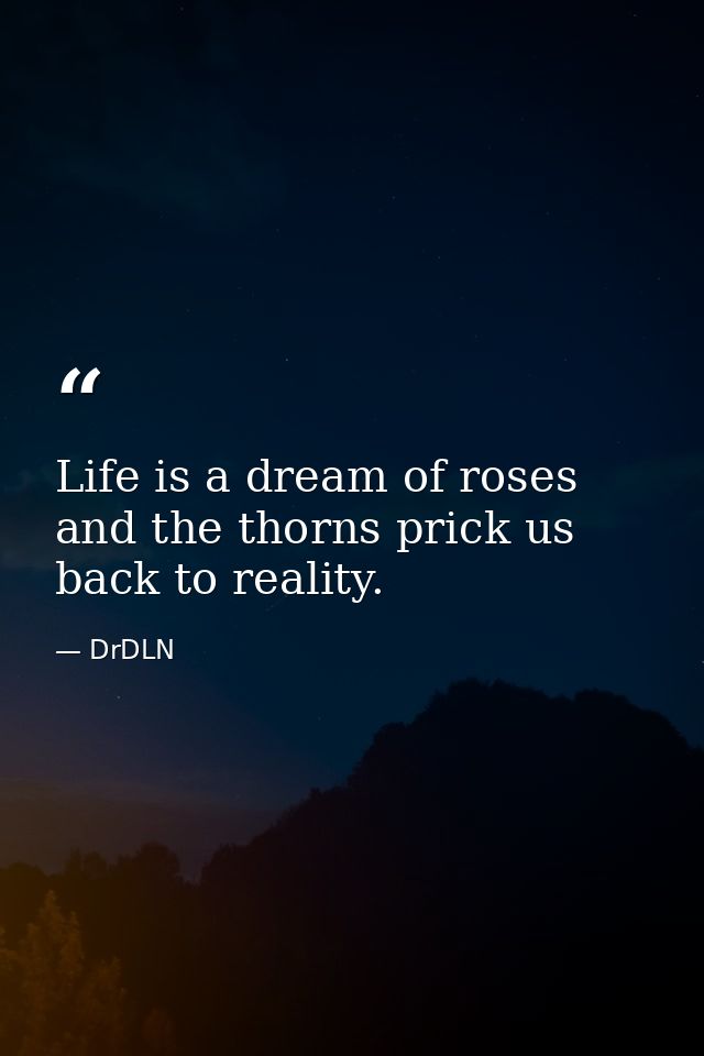 Life is a dream of roses and the thorns prick us back to reality. — DrDLN