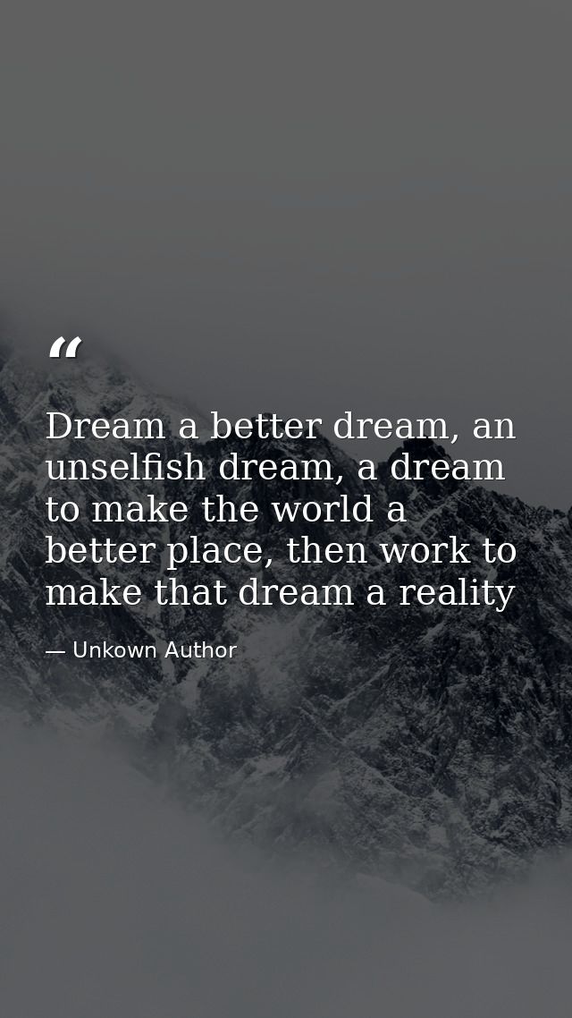 Dream a better dream, an unselfish dream, a dream to make the world a better place, then work to make that dream a reali — Unkown Author
