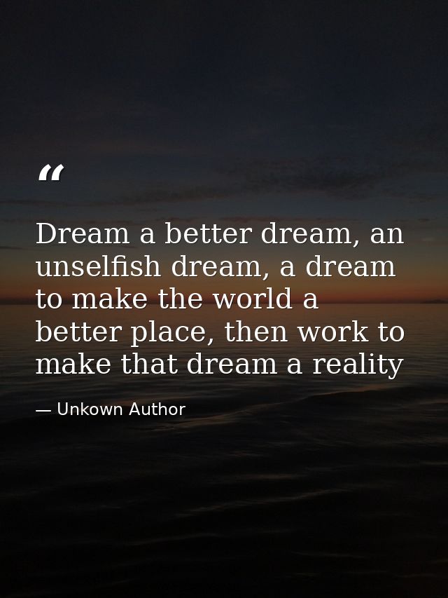Dream a better dream, an unselfish dream, a dream to make the world a better place, then work to make that dream a reali — Unkown Author