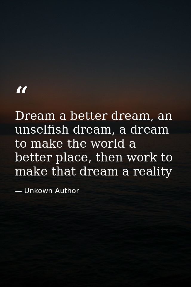 Dream a better dream, an unselfish dream, a dream to make the world a better place, then work to make that dream a reali — Unkown Author