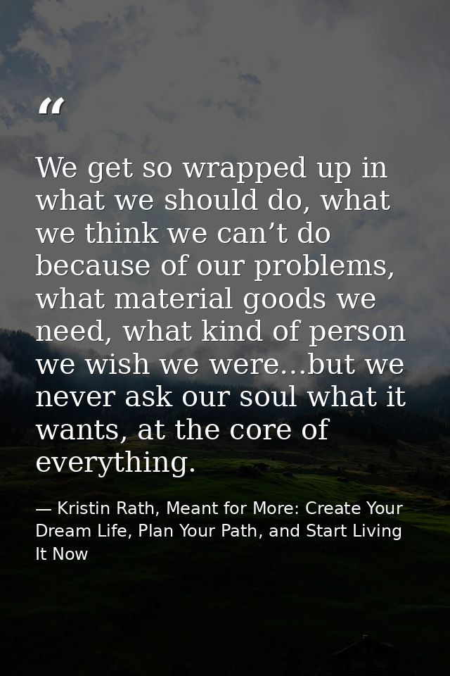 We get so wrapped up in what we should do, what we think we can’t do because of our problems, what material goods we nee — Kristin Rath, Meant for More: Create Your Dream Life, Plan Your Path, and Start Living It Now