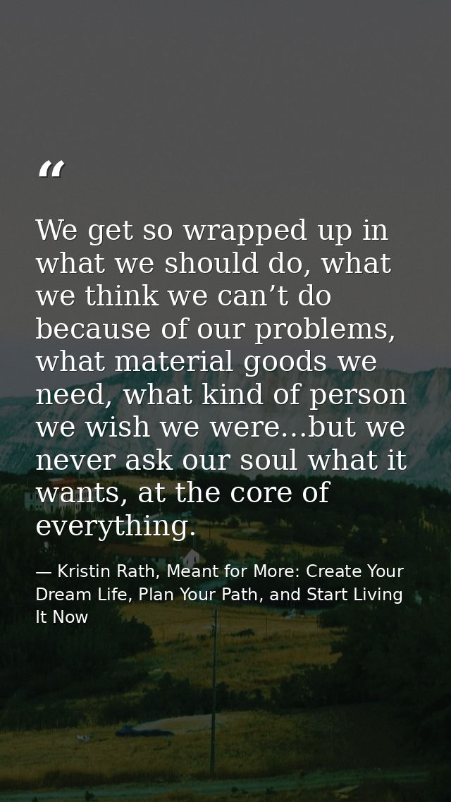We get so wrapped up in what we should do, what we think we can’t do because of our problems, what material goods we nee — Kristin Rath, Meant for More: Create Your Dream Life, Plan Your Path, and Start Living It Now
