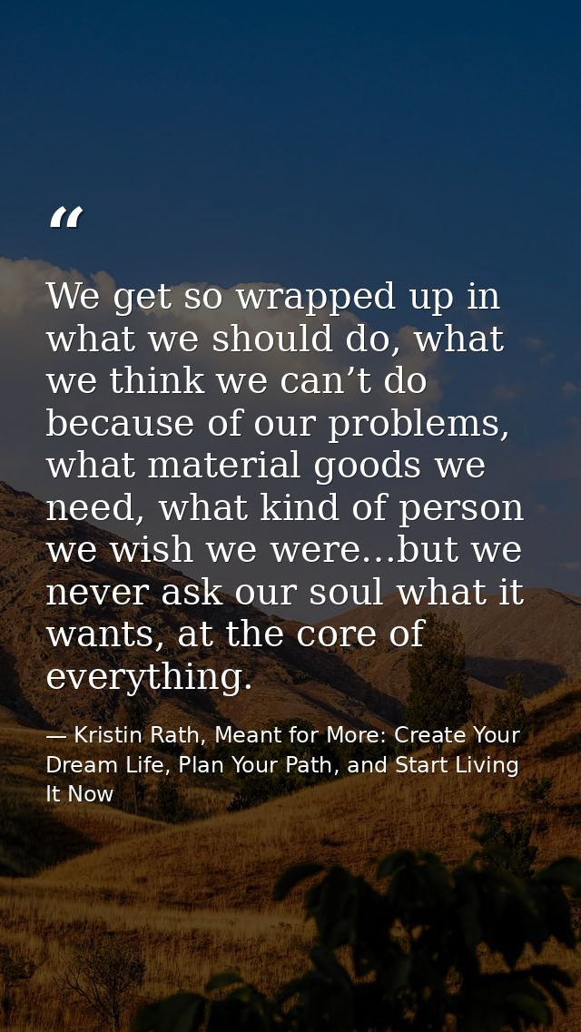 We get so wrapped up in what we should do, what we think we can’t do because of our problems, what material goods we nee — Kristin Rath, Meant for More: Create Your Dream Life, Plan Your Path, and Start Living It Now