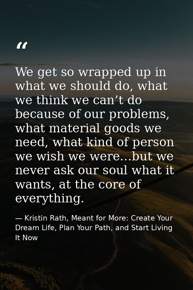 We get so wrapped up in what we should do, what we think we can’t do because of our problems, what material goods we nee — Kristin Rath, Meant for More: Create Your Dream Life, Plan Your Path, and Start Living It Now