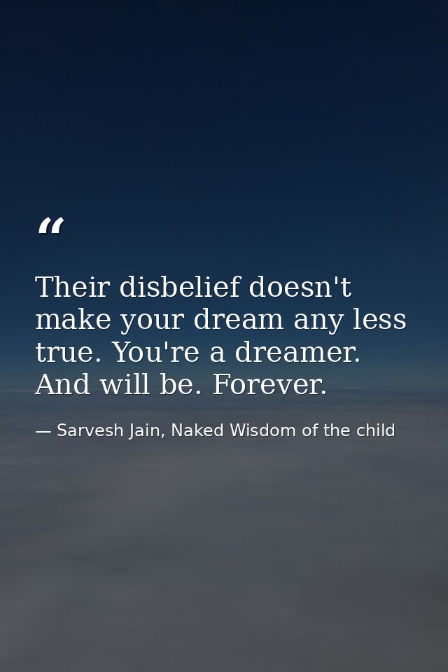 Their disbelief doesn't make your dream any less true. You're a dreamer. And will be. Forever. — Sarvesh Jain, Naked Wisdom of the child