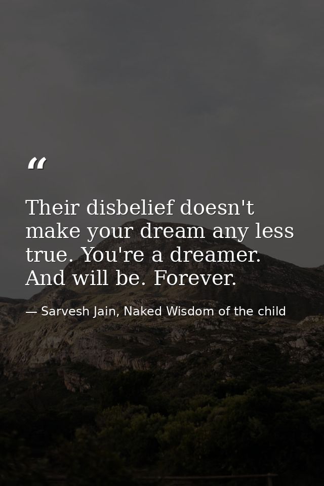 Their disbelief doesn't make your dream any less true. You're a dreamer. And will be. Forever. — Sarvesh Jain, Naked Wisdom of the child