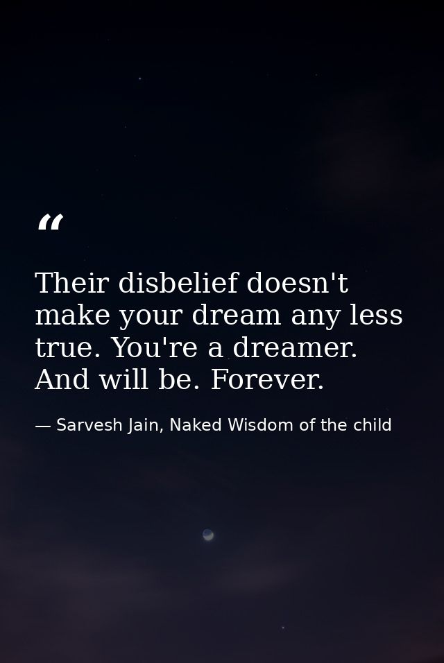 Their disbelief doesn't make your dream any less true. You're a dreamer. And will be. Forever. — Sarvesh Jain, Naked Wisdom of the child