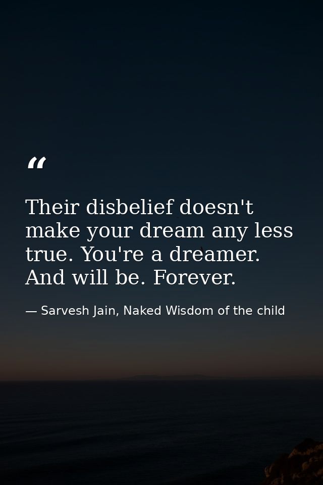 Their disbelief doesn't make your dream any less true. You're a dreamer. And will be. Forever. — Sarvesh Jain, Naked Wisdom of the child