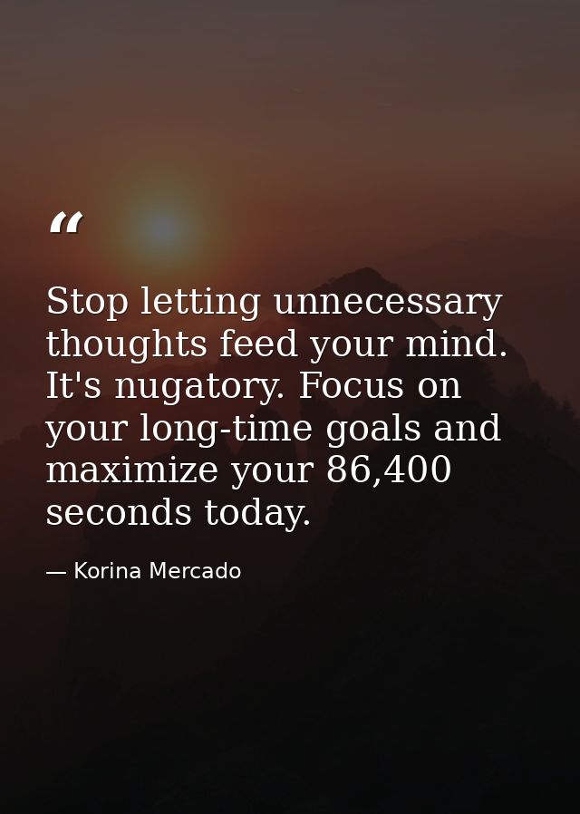 Stop letting unnecessary thoughts feed your mind. It's nugatory. Focus on your long-time goals and maximize your 86,400  — Korina Mercado