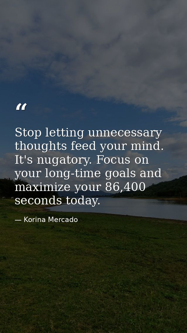 Stop letting unnecessary thoughts feed your mind. It's nugatory. Focus on your long-time goals and maximize your 86,400  — Korina Mercado