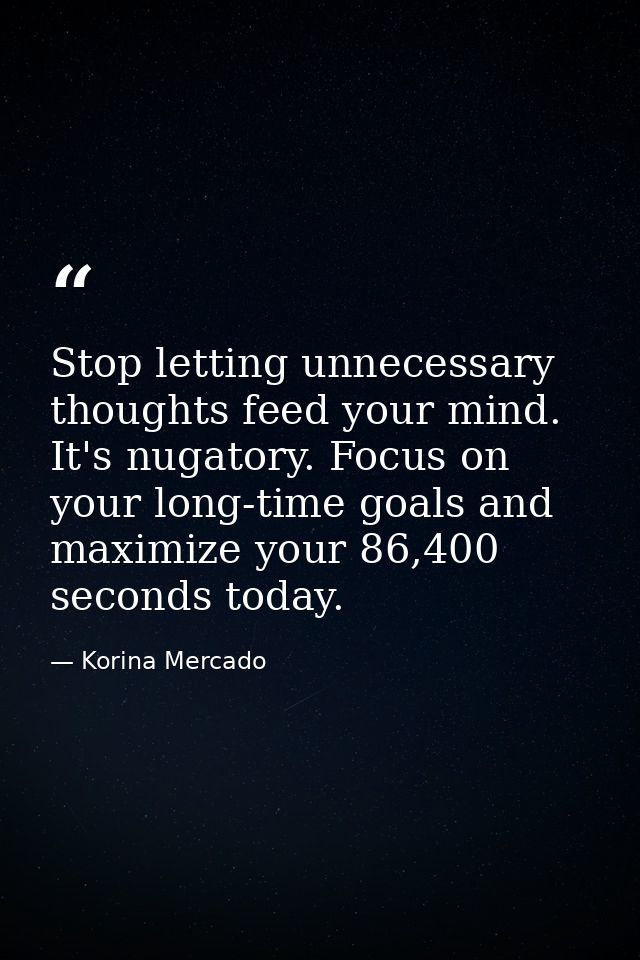 Stop letting unnecessary thoughts feed your mind. It's nugatory. Focus on your long-time goals and maximize your 86,400  — Korina Mercado