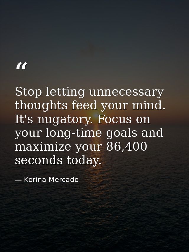 Stop letting unnecessary thoughts feed your mind. It's nugatory. Focus on your long-time goals and maximize your 86,400  — Korina Mercado