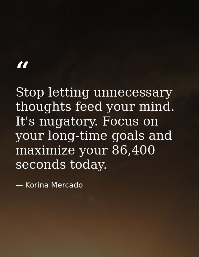 Stop letting unnecessary thoughts feed your mind. It's nugatory. Focus on your long-time goals and maximize your 86,400  — Korina Mercado