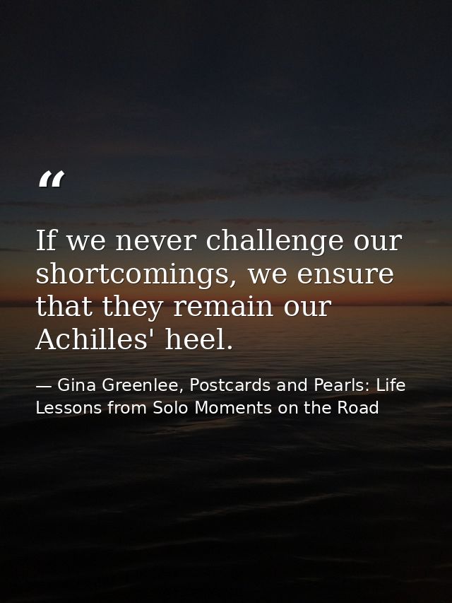 If we never challenge our shortcomings, we ensure that they remain our Achilles' heel. — Gina Greenlee, Postcards and Pearls: Life Lessons from Solo Moments on the Road