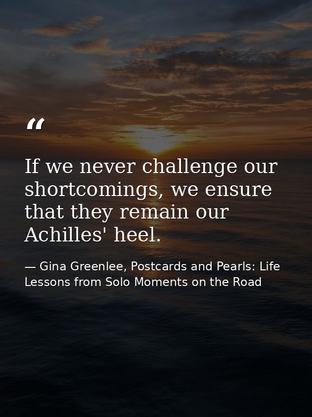 If we never challenge our shortcomings, we ensure that they remain our Achilles' heel. — Gina Greenlee, Postcards and Pearls: Life Lessons from Solo Moments on the Road