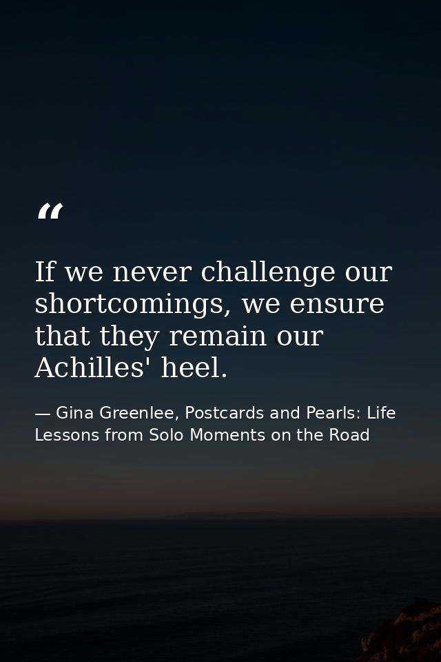 If we never challenge our shortcomings, we ensure that they remain our Achilles' heel. — Gina Greenlee, Postcards and Pearls: Life Lessons from Solo Moments on the Road