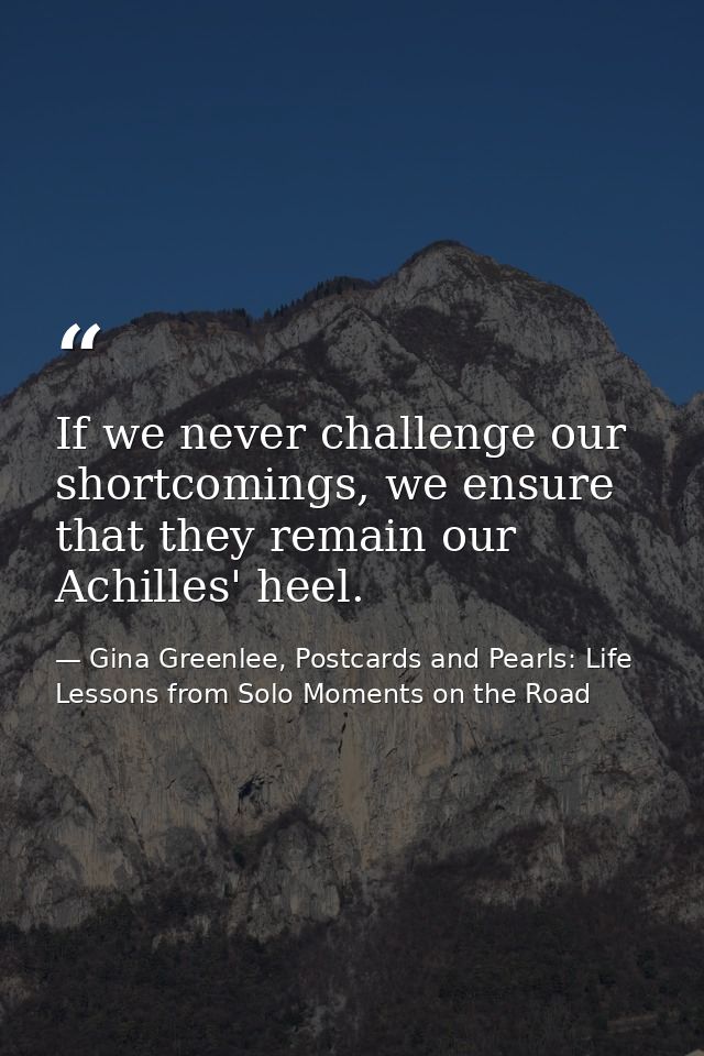 If we never challenge our shortcomings, we ensure that they remain our Achilles' heel. — Gina Greenlee, Postcards and Pearls: Life Lessons from Solo Moments on the Road