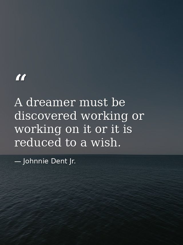 A dreamer must be discovered working or working on it or it is reduced to a wish. — Johnnie Dent Jr.