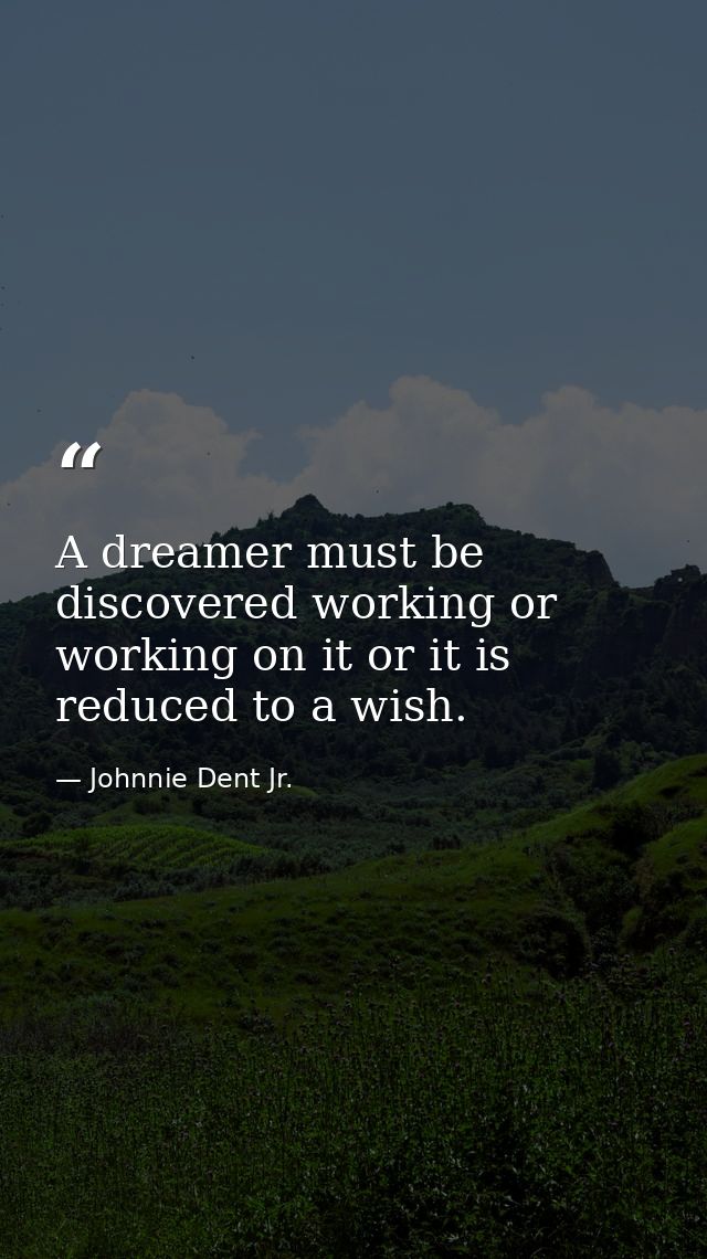 A dreamer must be discovered working or working on it or it is reduced to a wish. — Johnnie Dent Jr.