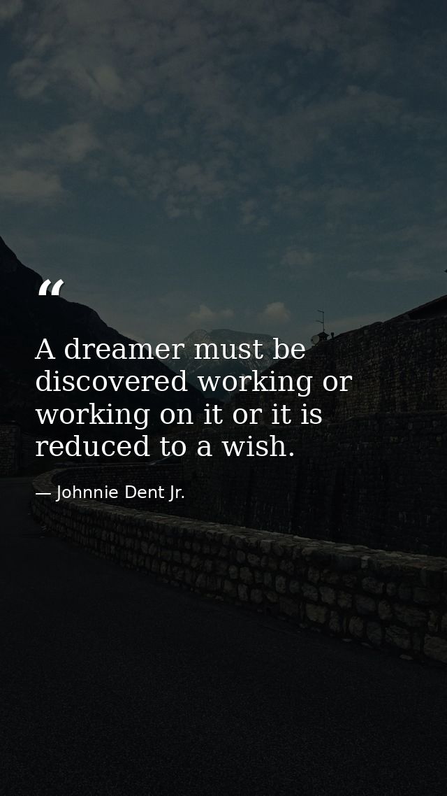 A dreamer must be discovered working or working on it or it is reduced to a wish. — Johnnie Dent Jr.