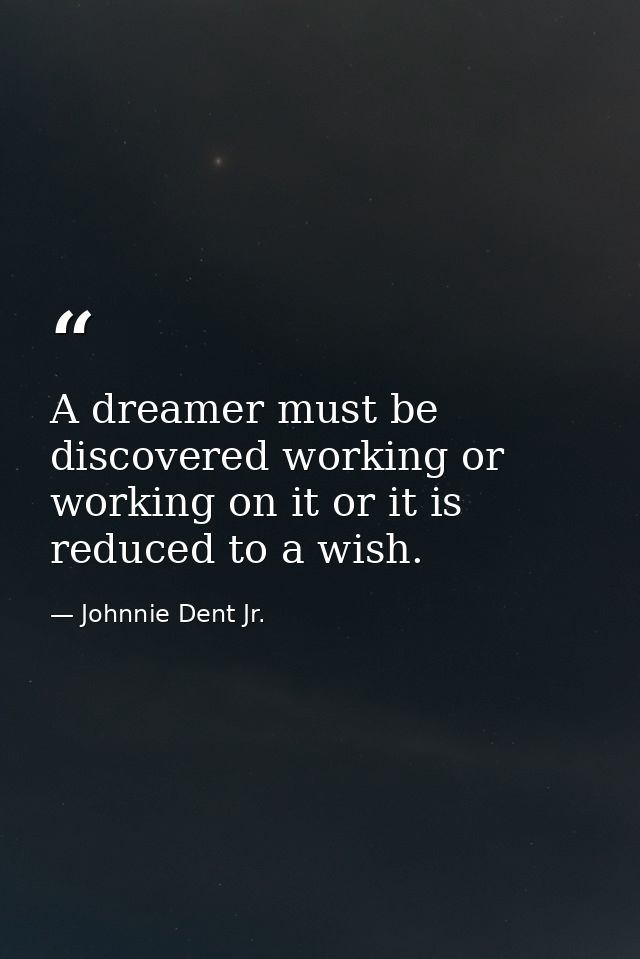 A dreamer must be discovered working or working on it or it is reduced to a wish. — Johnnie Dent Jr.