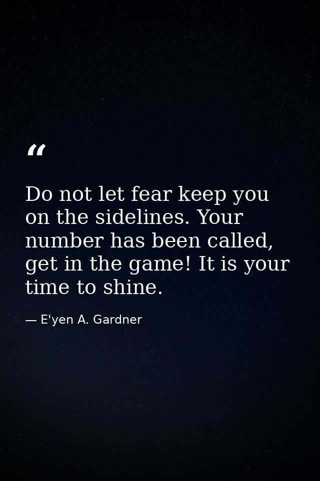 Do not let fear keep you on the sidelines. Your number has been called, get in the game! It is your time to shine. — E'yen A. Gardner