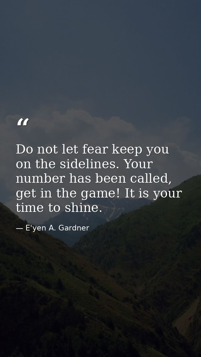 Do not let fear keep you on the sidelines. Your number has been called, get in the game! It is your time to shine. — E'yen A. Gardner