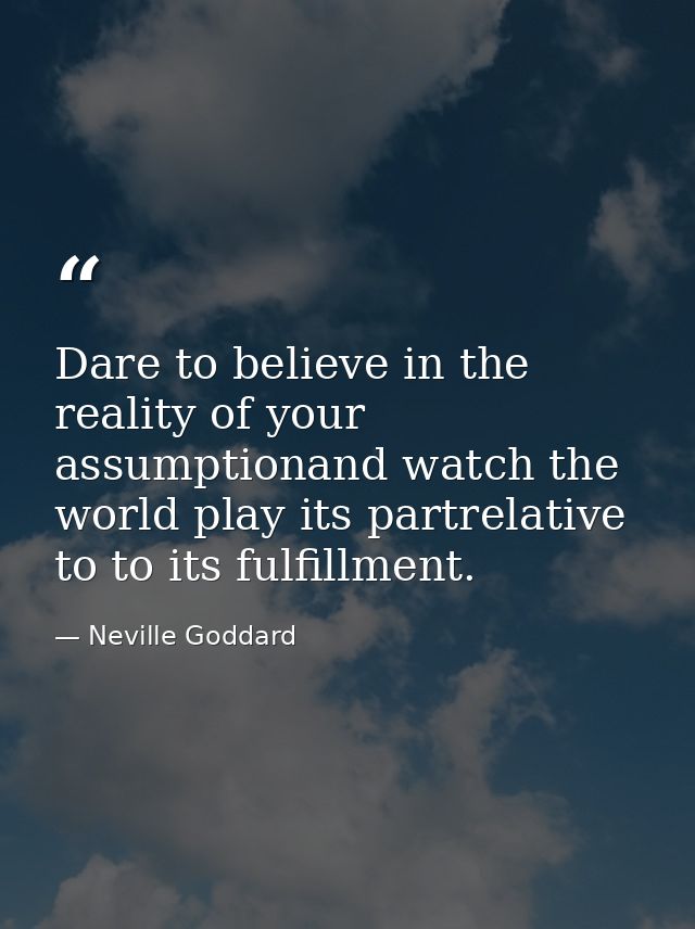 Dare to believe in the reality of your assumptionand watch the world play its partrelative to to its fulfillment. — Neville Goddard