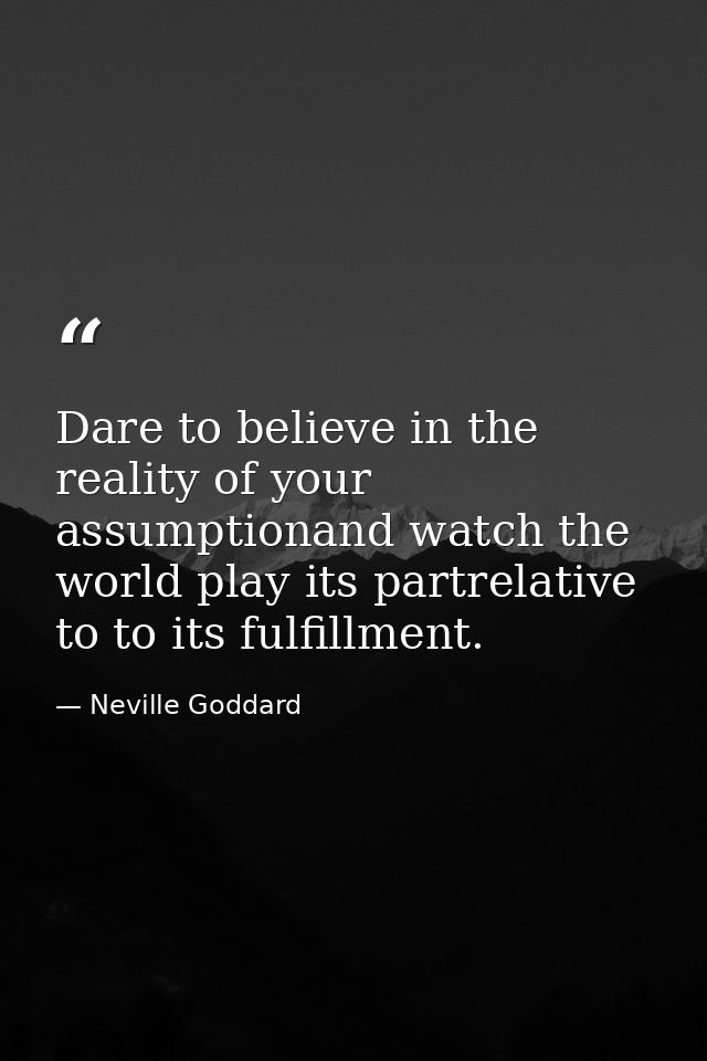 Dare to believe in the reality of your assumptionand watch the world play its partrelative to to its fulfillment. — Neville Goddard