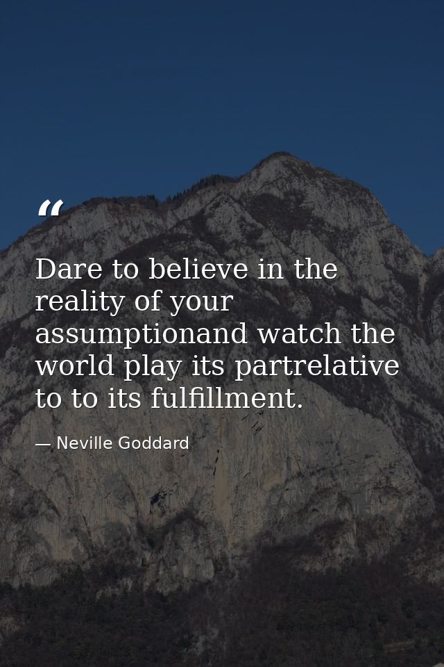 Dare to believe in the reality of your assumptionand watch the world play its partrelative to to its fulfillment. — Neville Goddard