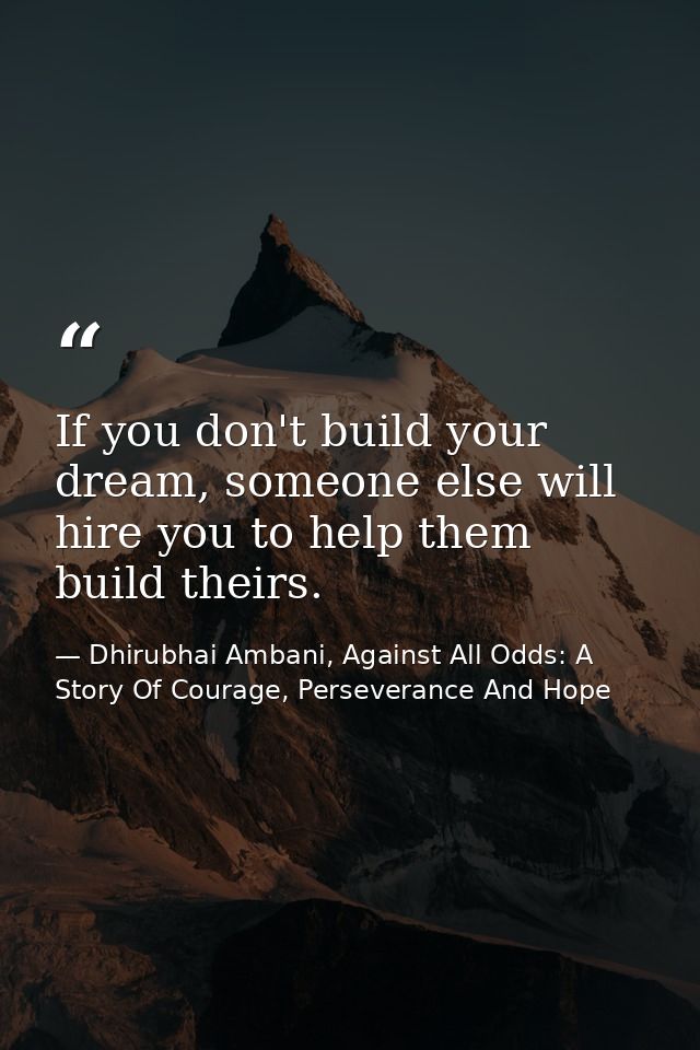 If you don't build your dream, someone else will hire you to help them build theirs. — Dhirubhai Ambani, Against All Odds: A Story Of Courage, Perseverance And Hope