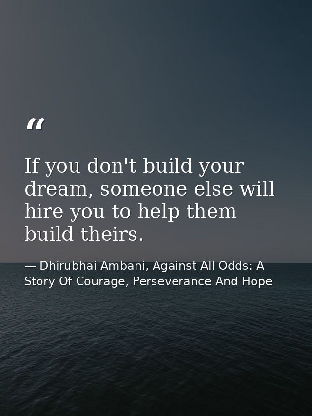 If you don't build your dream, someone else will hire you to help them build theirs. — Dhirubhai Ambani, Against All Odds: A Story Of Courage, Perseverance And Hope