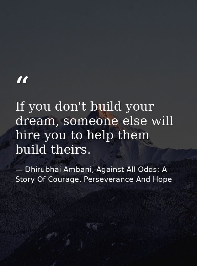 If you don't build your dream, someone else will hire you to help them build theirs. — Dhirubhai Ambani, Against All Odds: A Story Of Courage, Perseverance And Hope