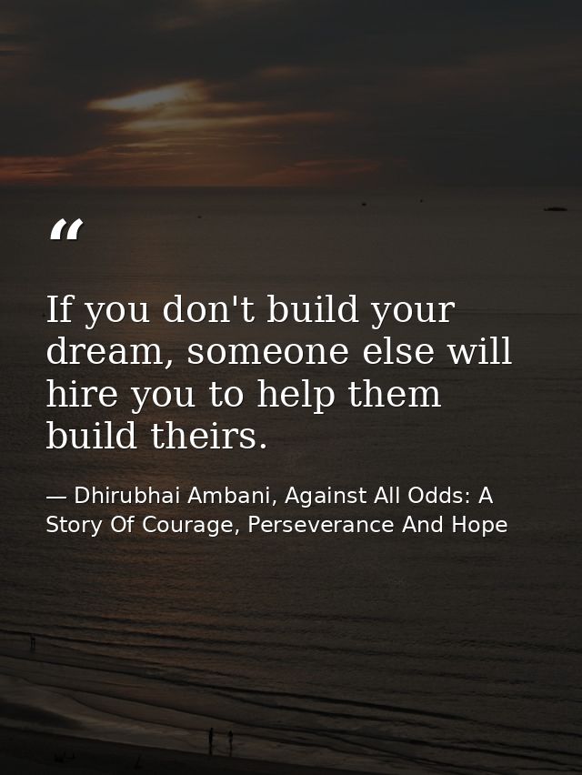 If you don't build your dream, someone else will hire you to help them build theirs. — Dhirubhai Ambani, Against All Odds: A Story Of Courage, Perseverance And Hope