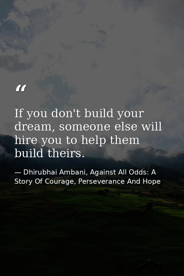 If you don't build your dream, someone else will hire you to help them build theirs. — Dhirubhai Ambani, Against All Odds: A Story Of Courage, Perseverance And Hope
