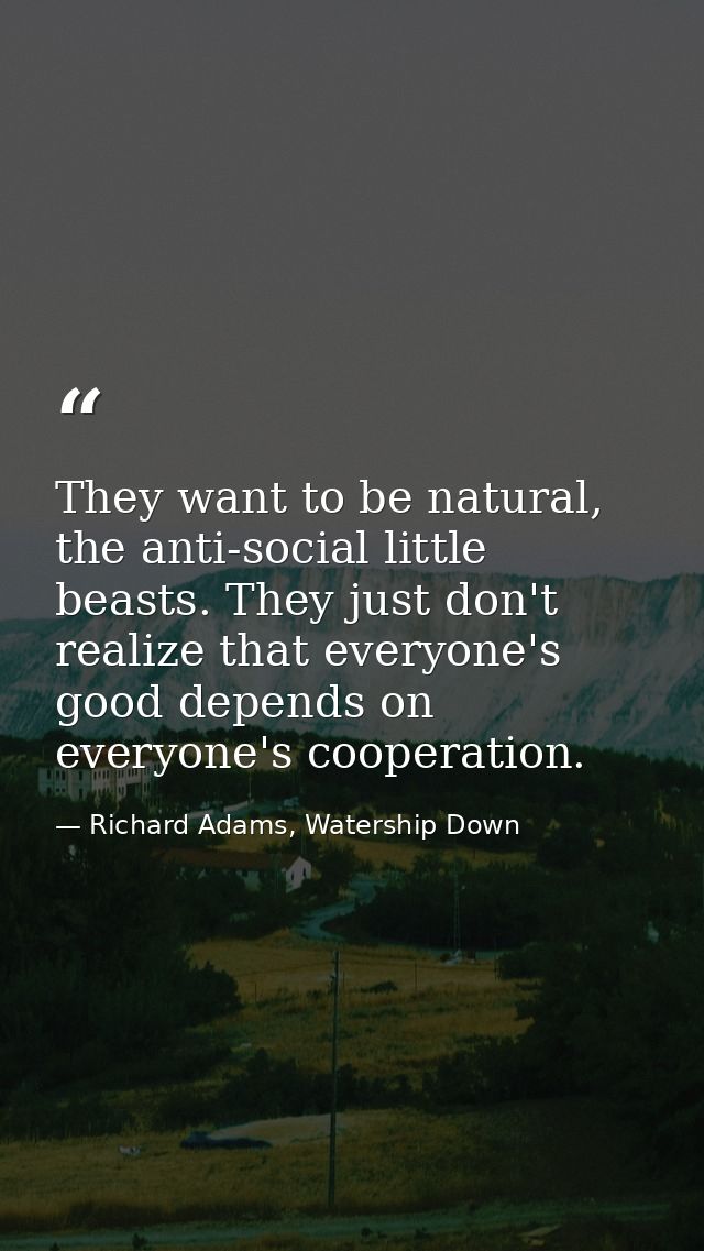 They want to be natural, the anti-social little beasts. They just don't realize that everyone's good depends on everyone — Richard Adams, Watership Down