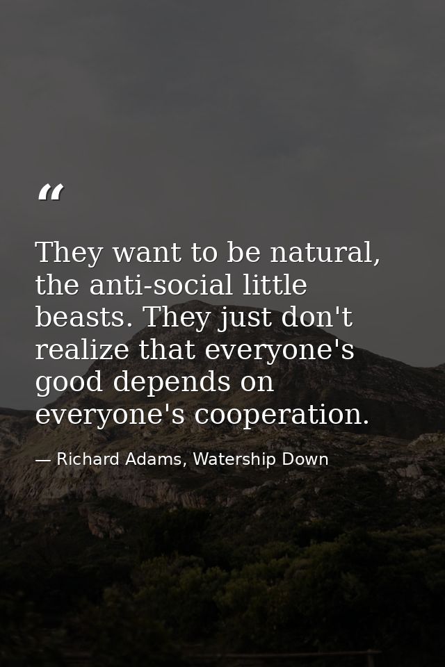 They want to be natural, the anti-social little beasts. They just don't realize that everyone's good depends on everyone — Richard Adams, Watership Down