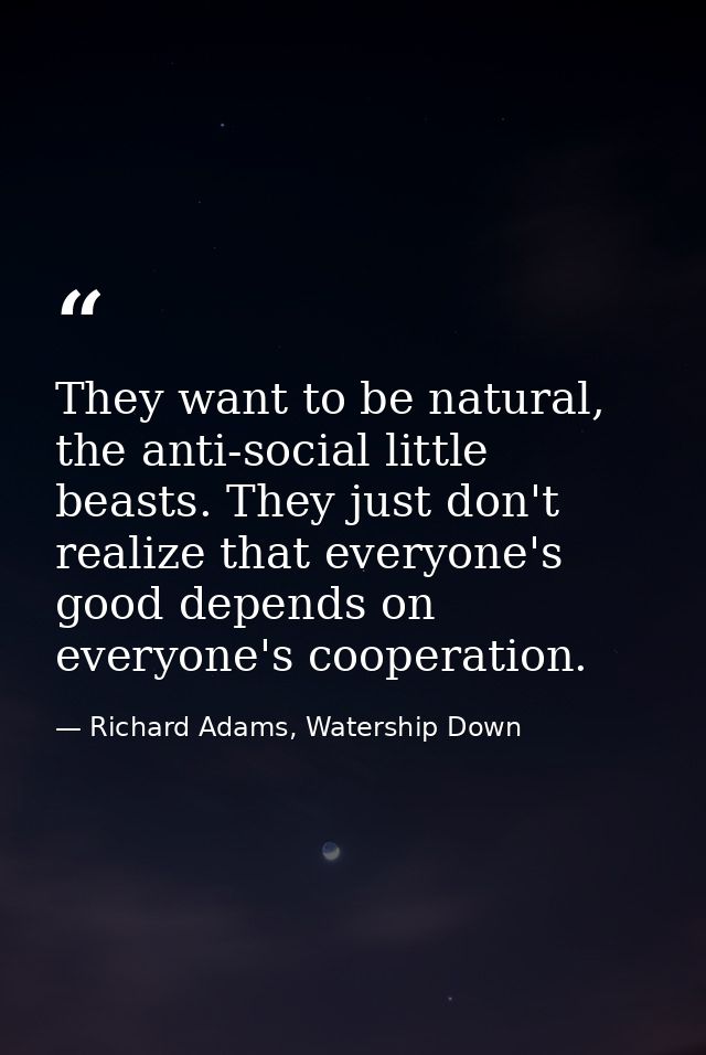 They want to be natural, the anti-social little beasts. They just don't realize that everyone's good depends on everyone — Richard Adams, Watership Down